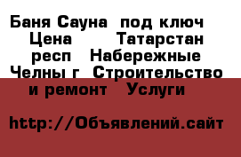 Баня Сауна “под ключ“ › Цена ­ 1 - Татарстан респ., Набережные Челны г. Строительство и ремонт » Услуги   